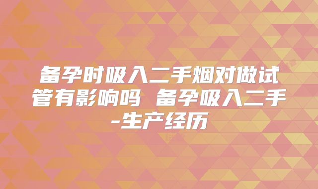备孕时吸入二手烟对做试管有影响吗 备孕吸入二手-生产经历
