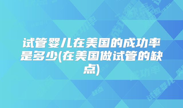 试管婴儿在美国的成功率是多少(在美国做试管的缺点)