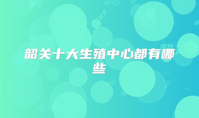 韶关十大生殖中心都有哪些