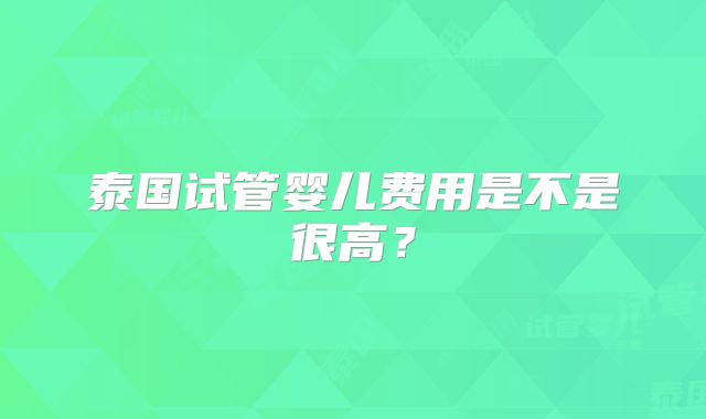 泰国试管婴儿费用是不是很高？