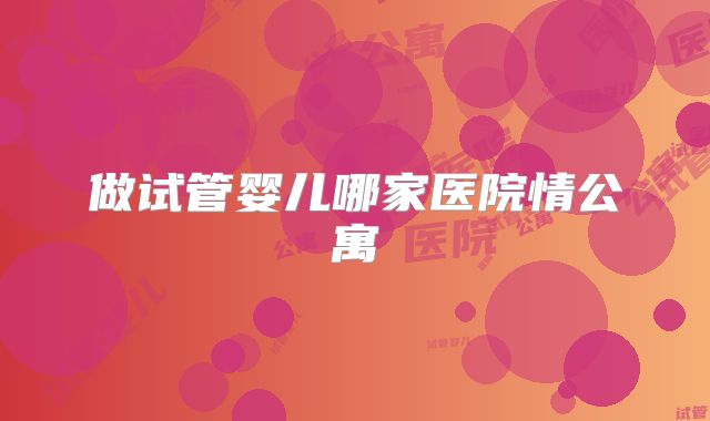 做试管婴儿哪家医院情公寓