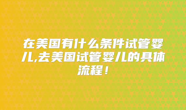 在美国有什么条件试管婴儿,去美国试管婴儿的具体流程!