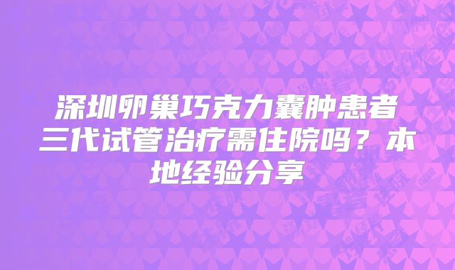 深圳卵巢巧克力囊肿患者三代试管治疗需住院吗？本地经验分享