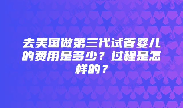 去美国做第三代试管婴儿的费用是多少?过程是怎样的?