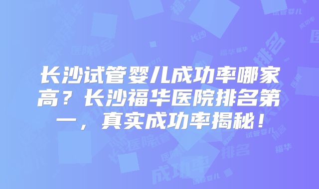 长沙试管婴儿成功率哪家高？长沙福华医院排名第一，真实成功率揭秘！