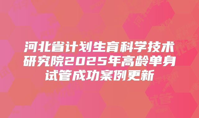 河北省计划生育科学技术研究院2025年高龄单身试管成功案例更新