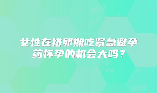 女性在排卵期吃紧急避孕药怀孕的机会大吗？