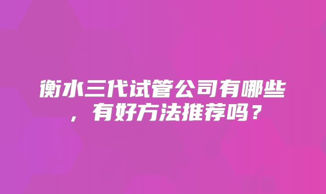 衡水三代试管公司有哪些，有好方法推荐吗？