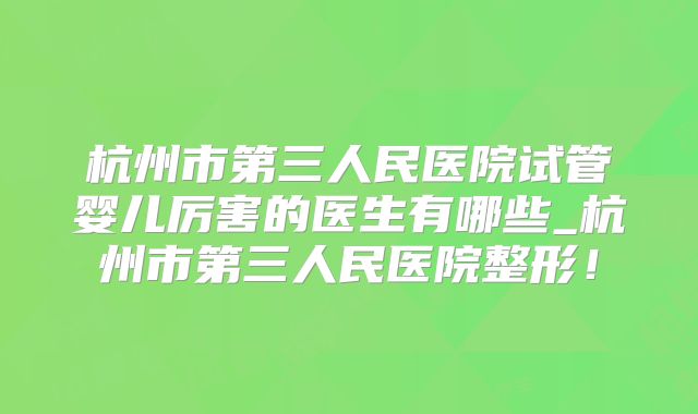 杭州市第三人民医院试管婴儿厉害的医生有哪些_杭州市第三人民医院整形！