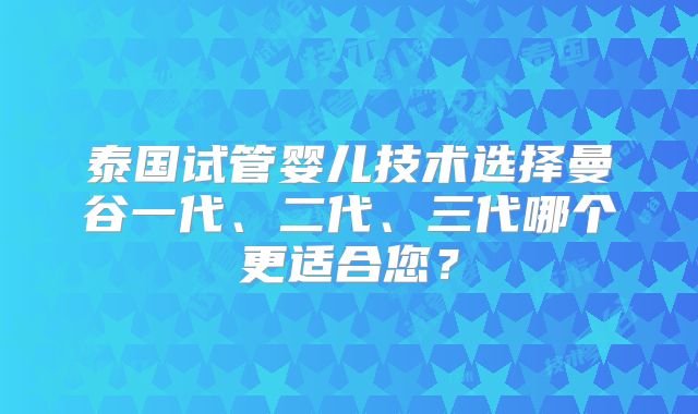 泰国试管婴儿技术选择曼谷一代、二代、三代哪个更适合您?
