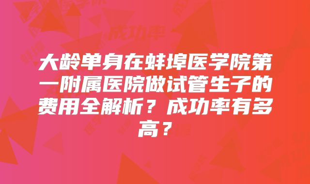 大龄单身在蚌埠医学院第一附属医院做试管生子的费用全解析？成功率有多高？