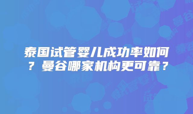 泰国试管婴儿成功率如何?曼谷哪家机构更可靠?
