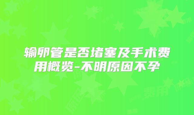 输卵管是否堵塞及手术费用概览-不明原因不孕