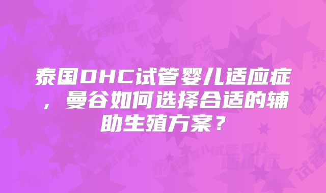 泰国DHC试管婴儿适应症，曼谷如何选择合适的辅助生殖方案？