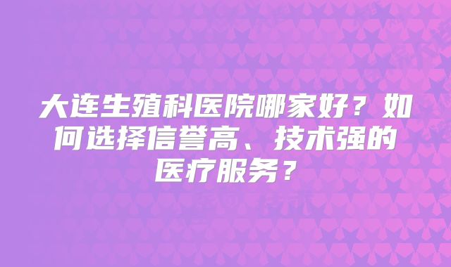 大连生殖科医院哪家好？如何选择信誉高、技术强的医疗服务？