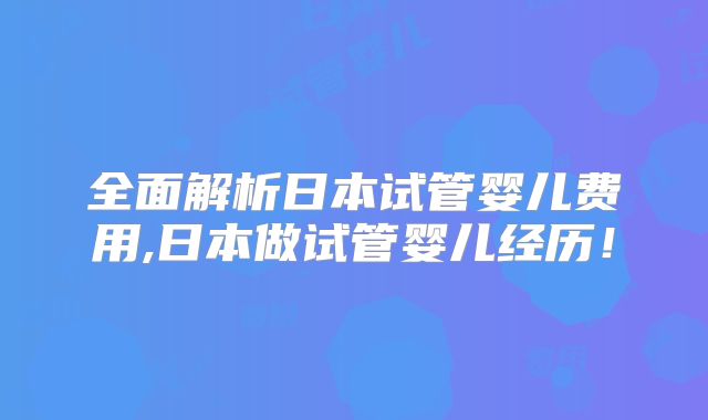 全面解析日本试管婴儿费用,日本做试管婴儿经历！