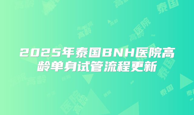 2025年泰国BNH医院高龄单身试管流程更新