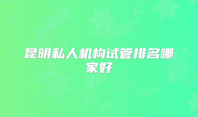 昆明私人机构试管排名哪家好