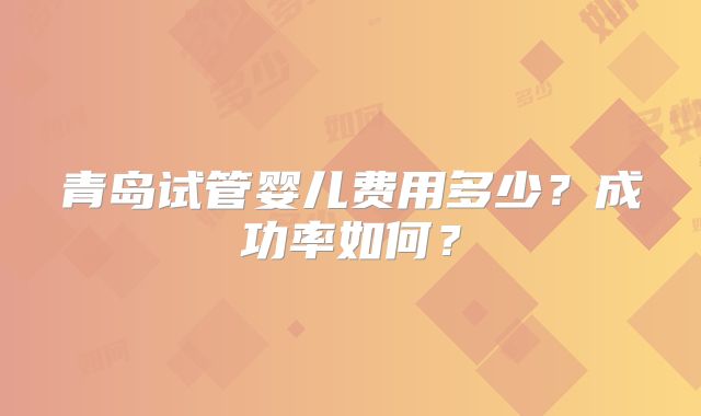 青岛试管婴儿费用多少？成功率如何？