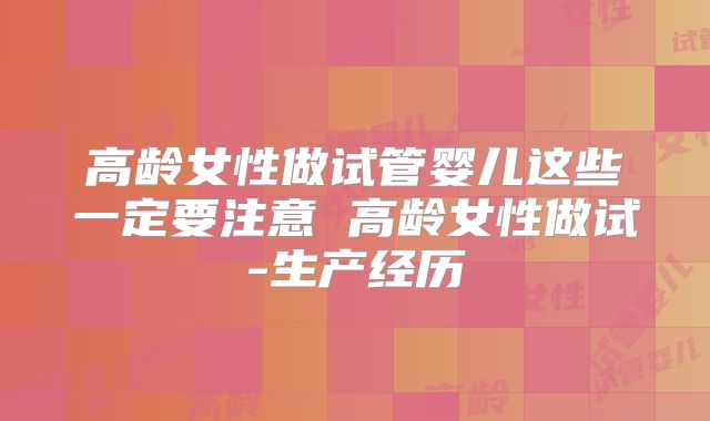 高龄女性做试管婴儿这些一定要注意 高龄女性做试-生产经历