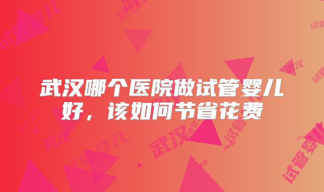 武汉哪个医院做试管婴儿好，该如何节省花费