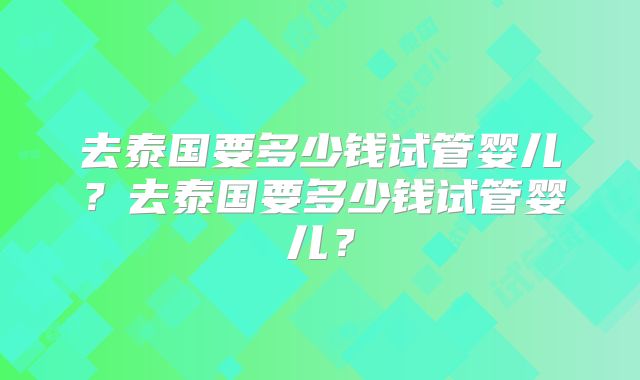 去泰国要多少钱试管婴儿？去泰国要多少钱试管婴儿？