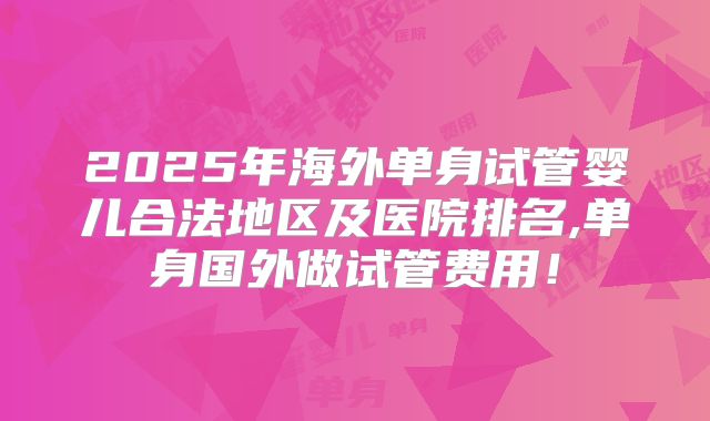 2025年海外单身试管婴儿合法地区及医院排名,单身国外做试管费用！