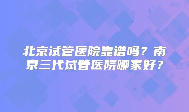北京试管医院靠谱吗？南京三代试管医院哪家好？