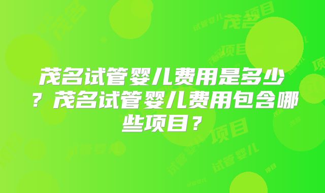 茂名试管婴儿费用是多少？茂名试管婴儿费用包含哪些项目？