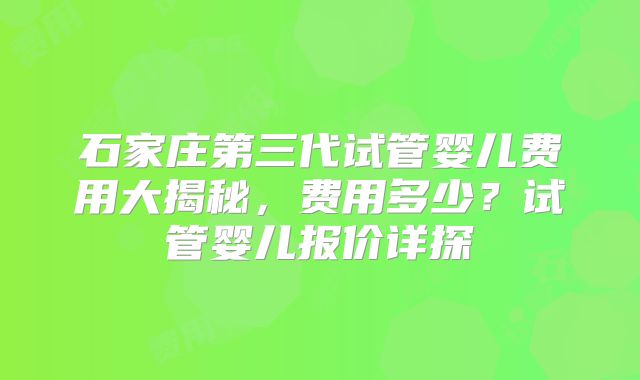 石家庄第三代试管婴儿费用大揭秘，费用多少？试管婴儿报价详探