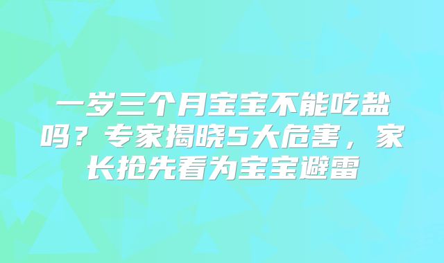 一岁三个月宝宝不能吃盐吗？专家揭晓5大危害，家长抢先看为宝宝避雷