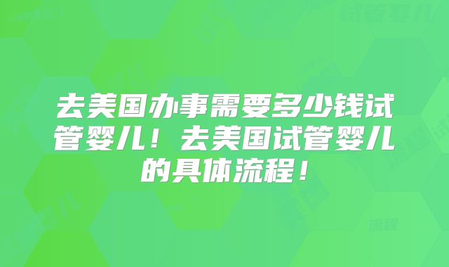 去美国办事需要多少钱试管婴儿!去美国试管婴儿的具体流程!