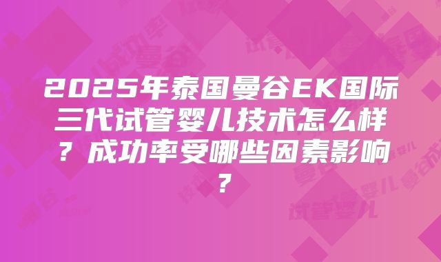 2025年泰国曼谷EK国际三代试管婴儿技术怎么样？成功率受哪些因素影响？
