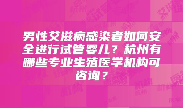 男性艾滋病感染者如何安全进行试管婴儿？杭州有哪些专业生殖医学机构可咨询？
