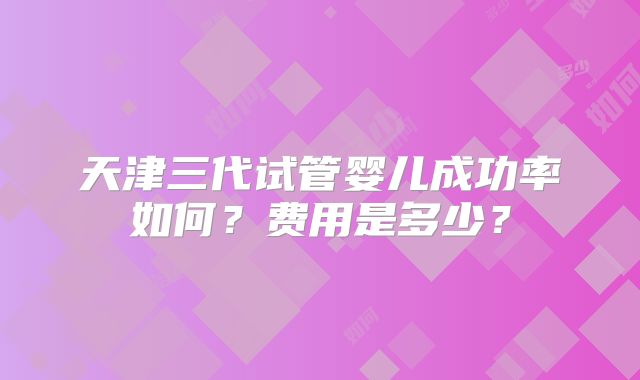 天津三代试管婴儿成功率如何？费用是多少？