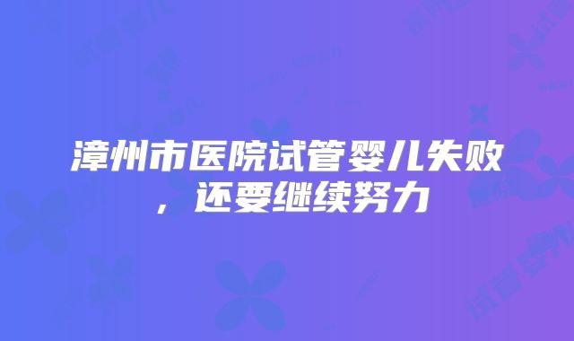 漳州市医院试管婴儿失败，还要继续努力