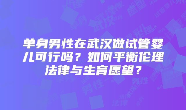单身男性在武汉做试管婴儿可行吗？如何平衡伦理法律与生育愿望？