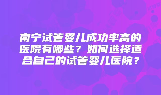 南宁试管婴儿成功率高的医院有哪些？如何选择适合自己的试管婴儿医院？