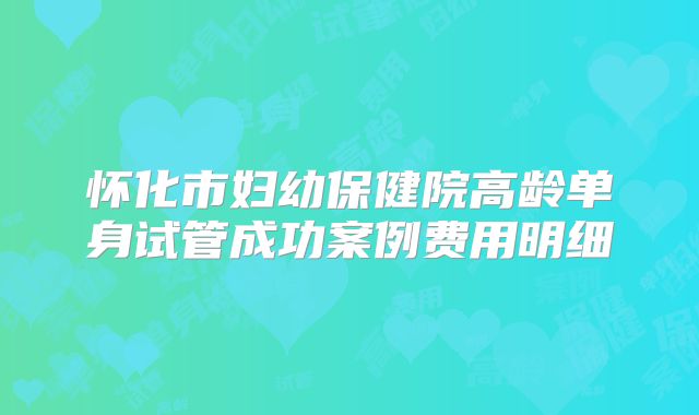 怀化市妇幼保健院高龄单身试管成功案例费用明细
