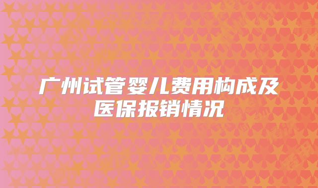 广州试管婴儿费用构成及医保报销情况