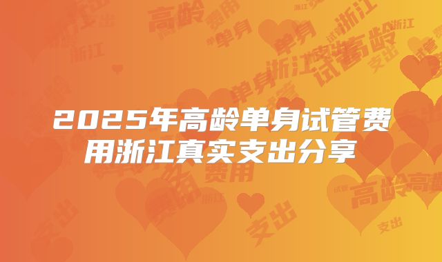 2025年高龄单身试管费用浙江真实支出分享