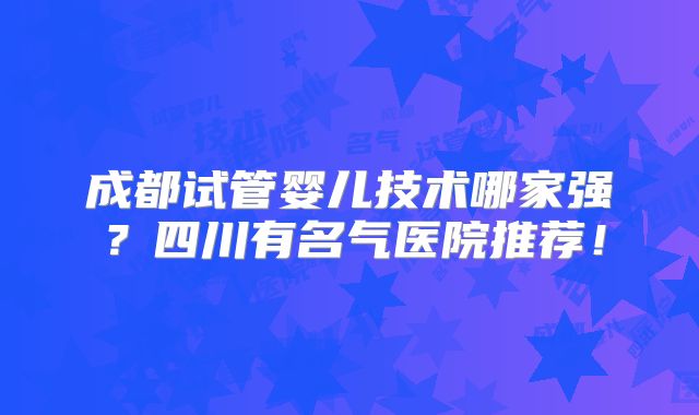 成都试管婴儿技术哪家强？四川有名气医院推荐！