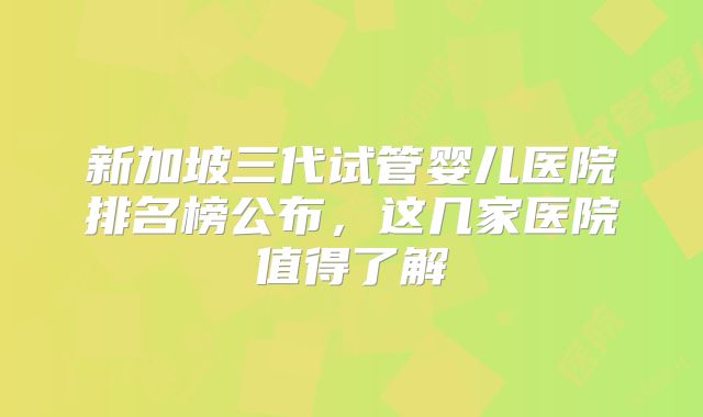 新加坡三代试管婴儿医院排名榜公布，这几家医院值得了解