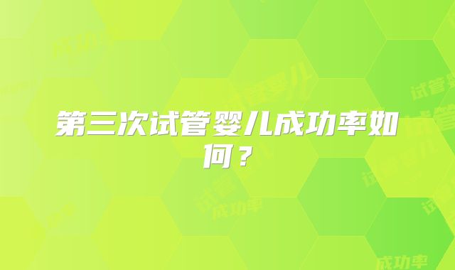 第三次试管婴儿成功率如何？