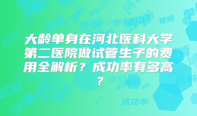 大龄单身在河北医科大学第二医院做试管生子的费用全解析？成功率有多高？