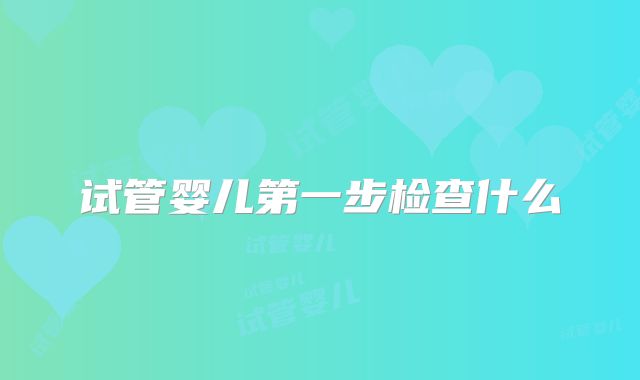 试管婴儿第一步检查什么