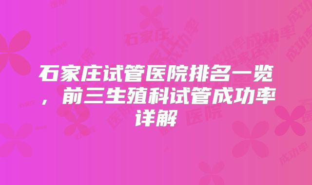 石家庄试管医院排名一览，前三生殖科试管成功率详解