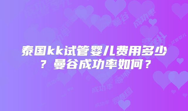 泰国kk试管婴儿费用多少？曼谷成功率如何？