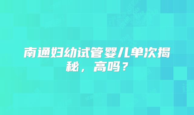 南通妇幼试管婴儿单次揭秘，高吗？