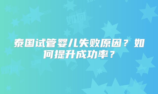 泰国试管婴儿失败原因？如何提升成功率？